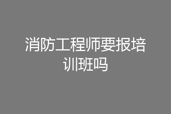 消防工程师要报培训班吗