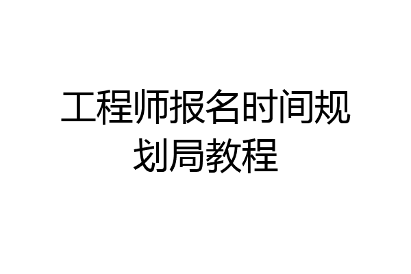 工程师报名时间规划局教程