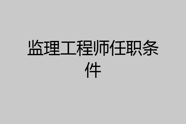 监理工程师任职条件