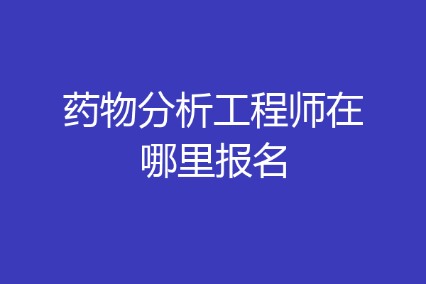 药物分析工程师在哪里报名