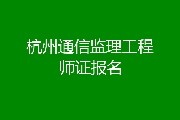 杭州通信监理工程师证报名