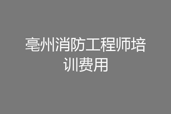 亳州消防工程师培训费用
