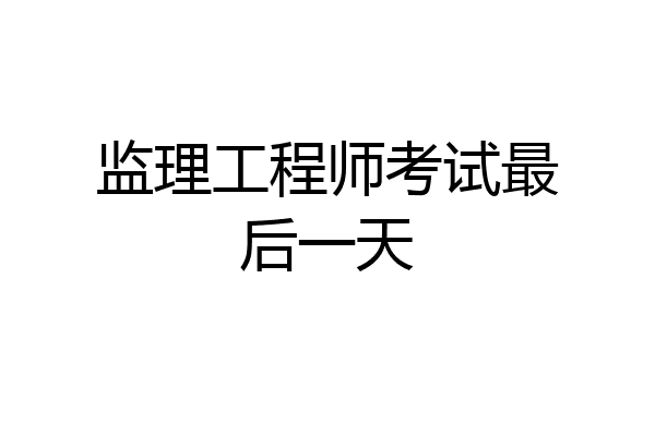 监理工程师考试最后一天