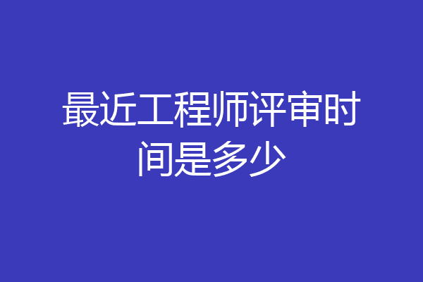 最近工程师评审时间是多少