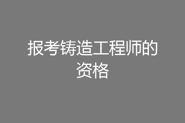 报考铸造工程师的资格