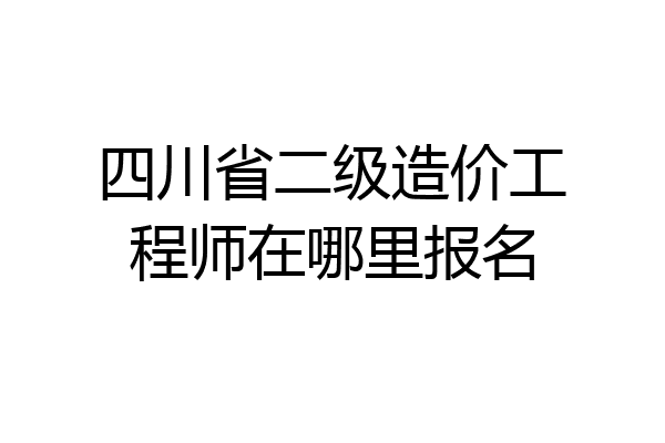 四川省二级造价工程师在哪里报名