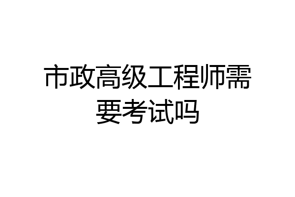 市政高级工程师需要考试吗