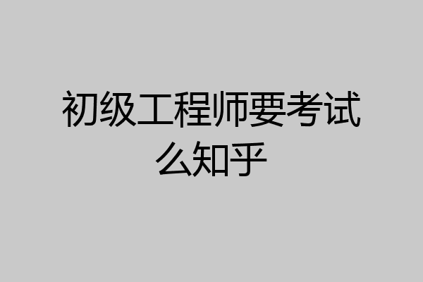 初级工程师要考试么知乎