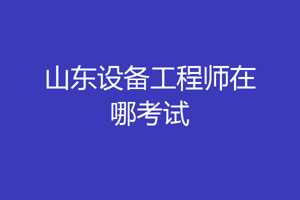 山东设备工程师在哪考试