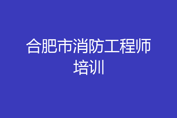 合肥市消防工程师培训