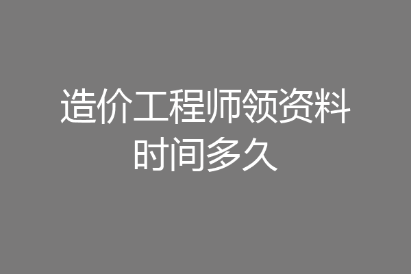 造价工程师领资料时间多久
