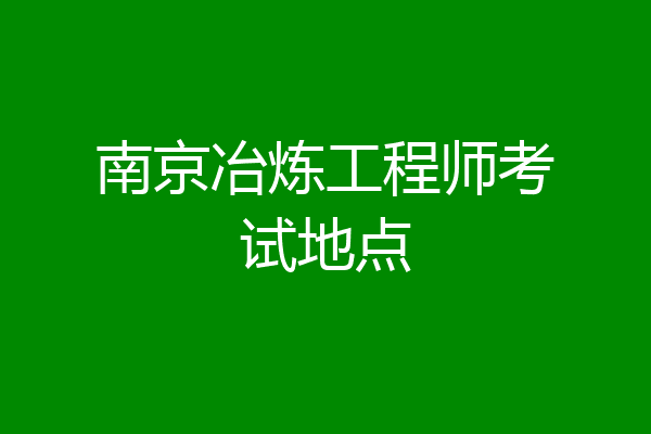 南京冶炼工程师考试地点
