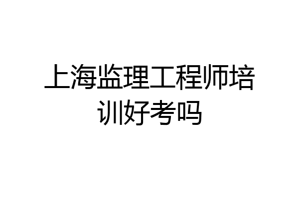 上海监理工程师培训好考吗