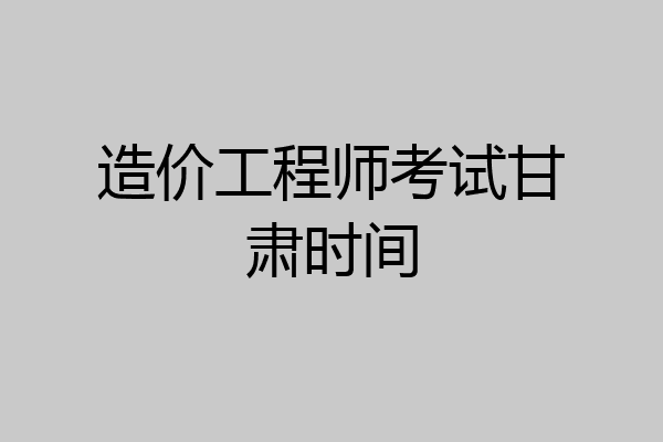 造价工程师考试甘肃时间