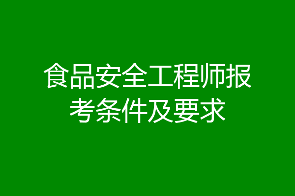 食品安全工程师报考条件及要求