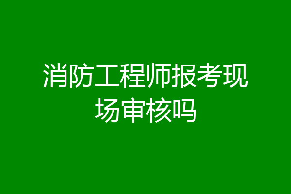 消防工程师报考现场审核吗