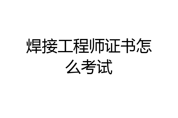 焊接工程师证书怎么考试