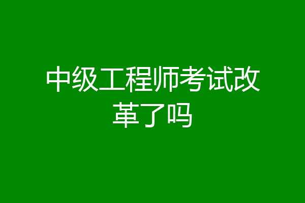 中级工程师考试改革了吗
