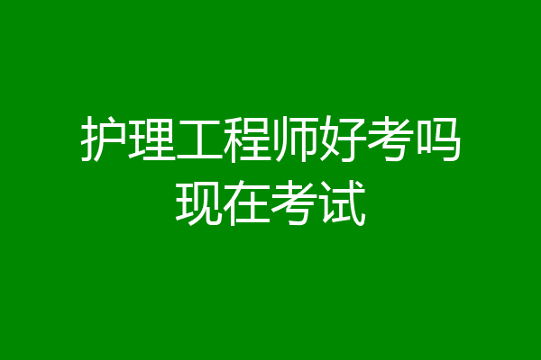 护理工程师好考吗现在考试