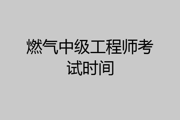 燃气中级工程师考试时间