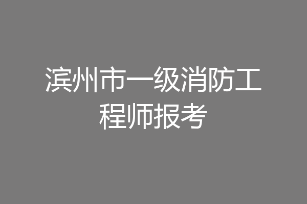 滨州市一级消防工程师报考