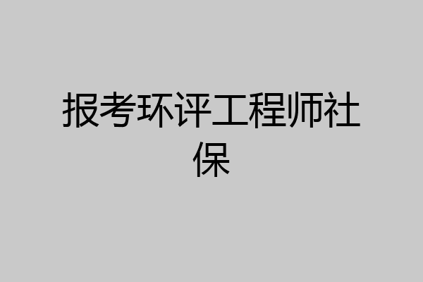 报考环评工程师社保
