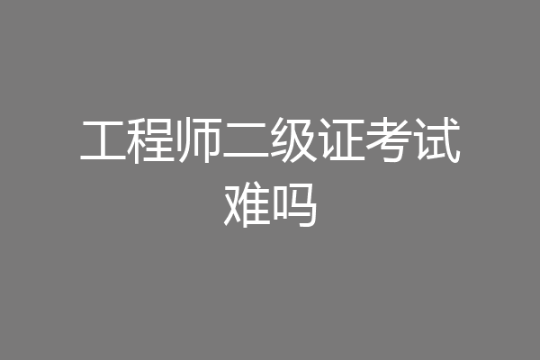 工程师二级证考试难吗