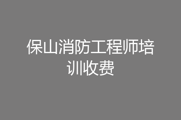 保山消防工程师培训收费