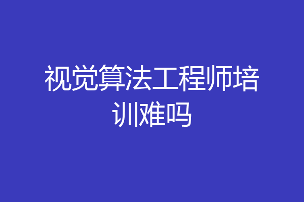 视觉算法工程师培训难吗