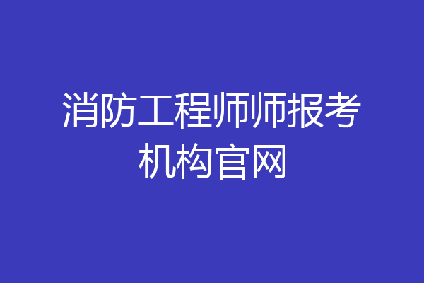 消防工程师师报考机构官网