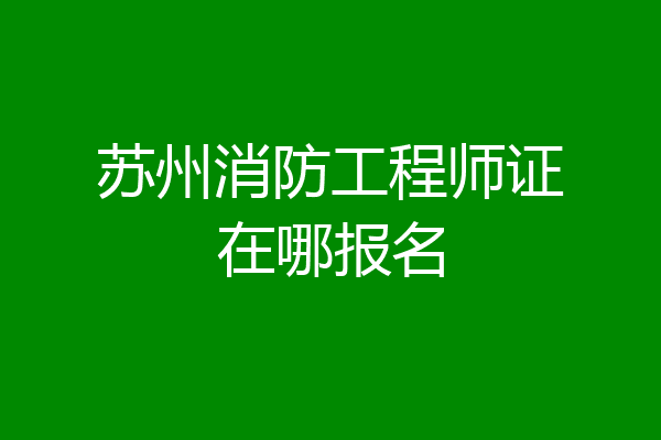 苏州消防工程师证在哪报名