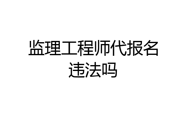 监理工程师代报名违法吗
