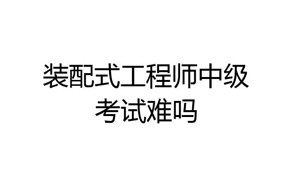装配式工程师中级考试难吗
