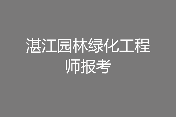 湛江园林绿化工程师报考