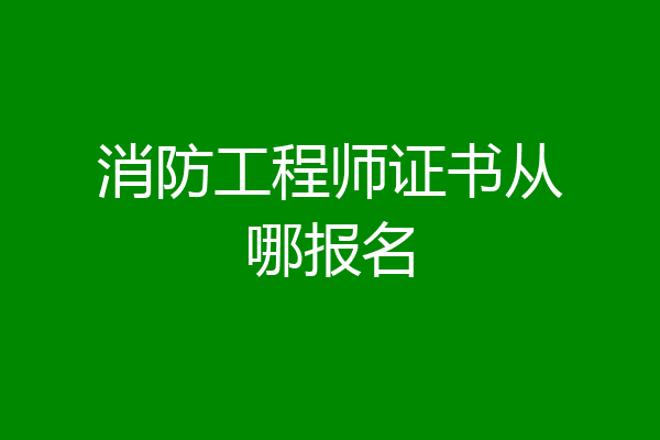 消防工程师证书从哪报名