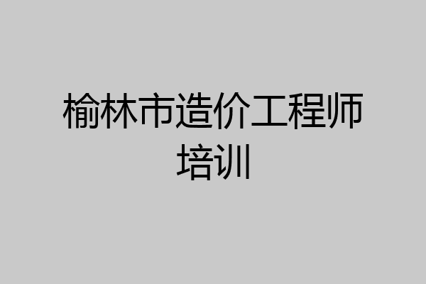 榆林市造价工程师培训