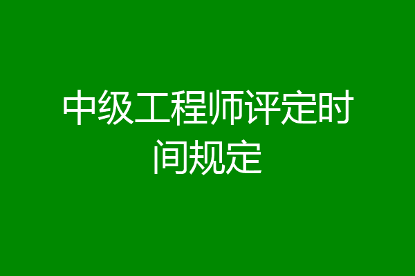 中级工程师评定时间规定