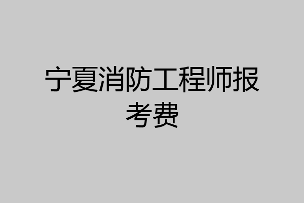 宁夏消防工程师报考费