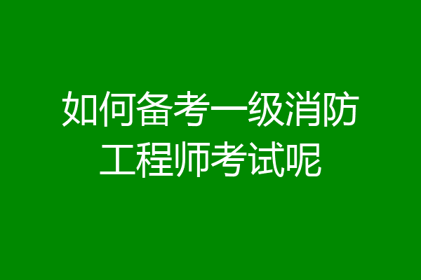 如何备考一级消防工程师考试呢