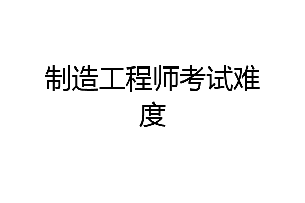 制造工程师考试难度