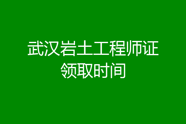 武汉岩土工程师证领取时间