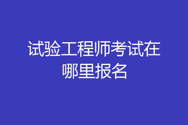 试验工程师考试在哪里报名