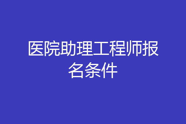 医院助理工程师报名条件