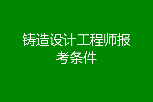 铸造设计工程师报考条件