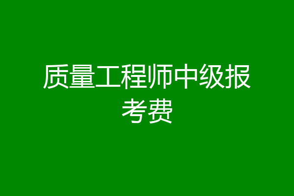质量工程师中级报考费