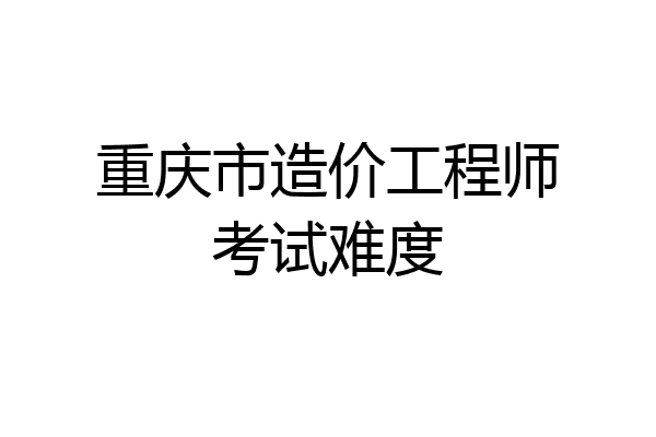 重庆市造价工程师考试难度