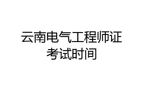 云南电气工程师证考试时间