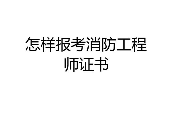 怎样报考消防工程师证书