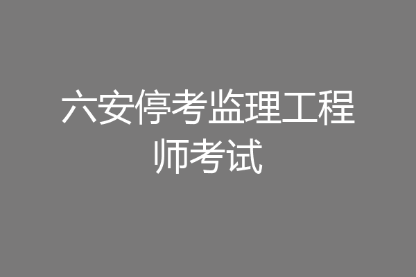 六安停考监理工程师考试