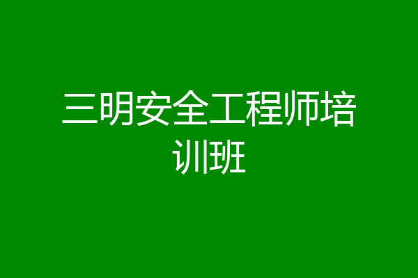 三明安全工程师培训班